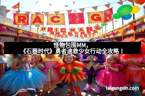 怪物包围MM，《石器时代》勇者速救少女行动全攻略！